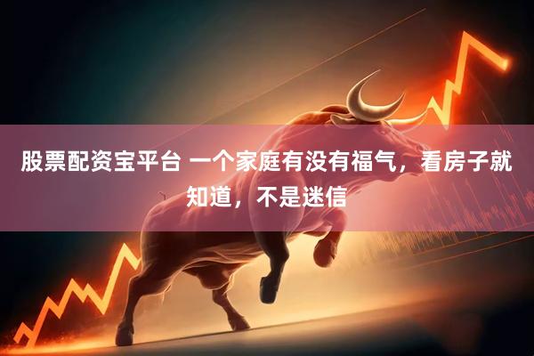 股票配资宝平台 一个家庭有没有福气，看房子就知道，不是迷信