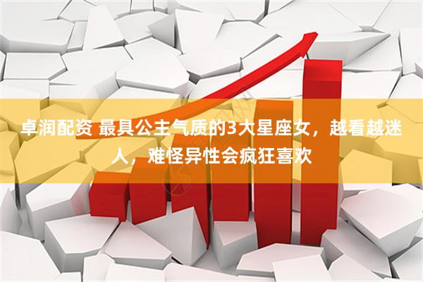 卓润配资 最具公主气质的3大星座女，越看越迷人，难怪异性会疯狂喜欢