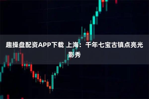 趣操盘配资APP下载 上海：千年七宝古镇点亮光影秀