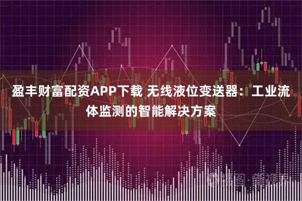 盈丰财富配资APP下载 无线液位变送器：工业流体监测的智能解决方案