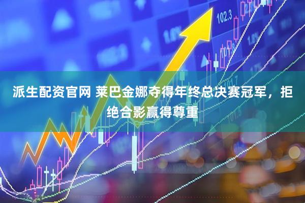 派生配资官网 莱巴金娜夺得年终总决赛冠军，拒绝合影赢得尊重