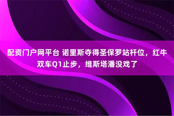 配资门户网平台 诺里斯夺得圣保罗站杆位，红牛双车Q1止步，维斯塔潘没戏了