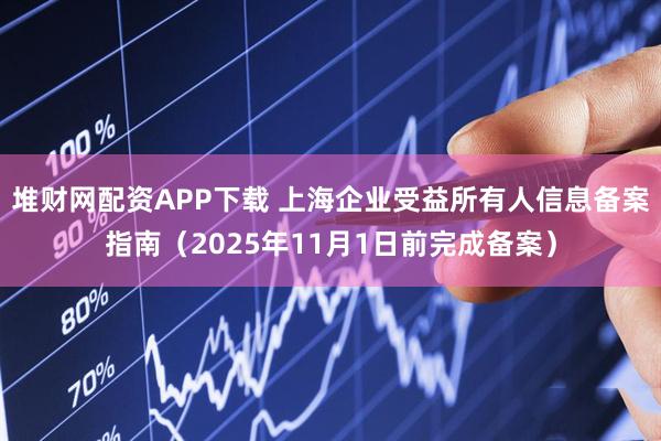 堆财网配资APP下载 上海企业受益所有人信息备案指南（2025年11月1日前完成备案）