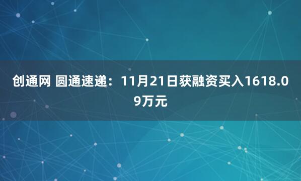 创通网 圆通速递：11月21日获融资买入1618.09万元