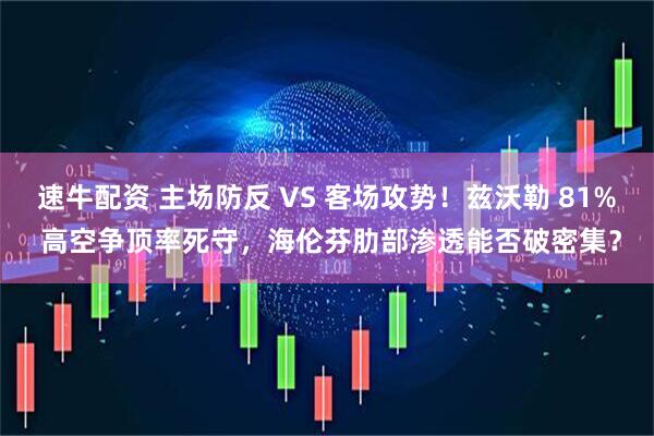 速牛配资 主场防反 VS 客场攻势！兹沃勒 81% 高空争顶率死守，海伦芬肋部渗透能否破密集？