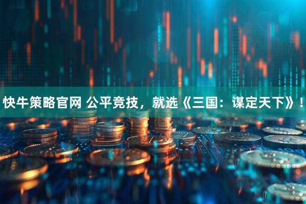 快牛策略官网 公平竞技，就选《三国：谋定天下》！