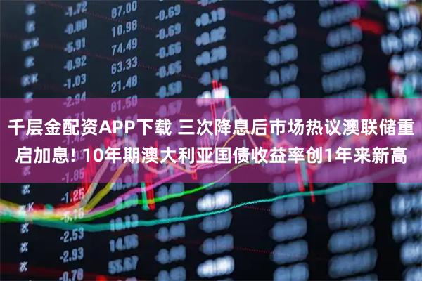 千层金配资APP下载 三次降息后市场热议澳联储重启加息! 10年期澳大利亚国债收益率创1年来新高