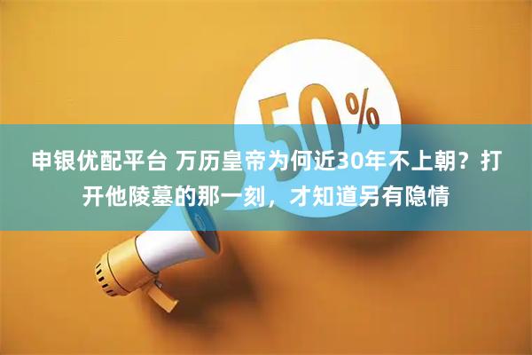 申银优配平台 万历皇帝为何近30年不上朝？打开他陵墓的那一刻，才知道另有隐情