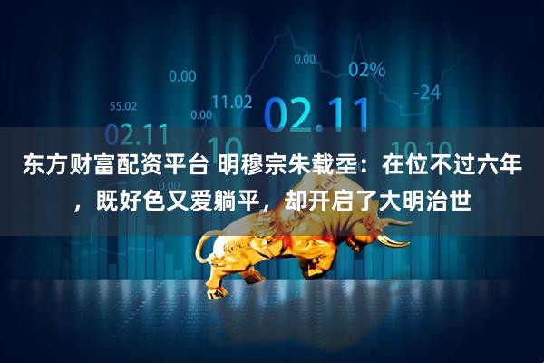 东方财富配资平台 明穆宗朱载坖：在位不过六年，既好色又爱躺平，却开启了大明治世