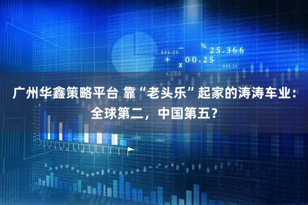广州华鑫策略平台 靠“老头乐”起家的涛涛车业：全球第二，中国第五？