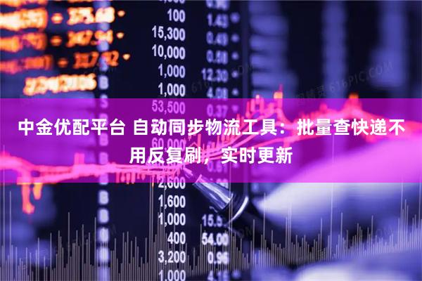 中金优配平台 自动同步物流工具：批量查快递不用反复刷，实时更新