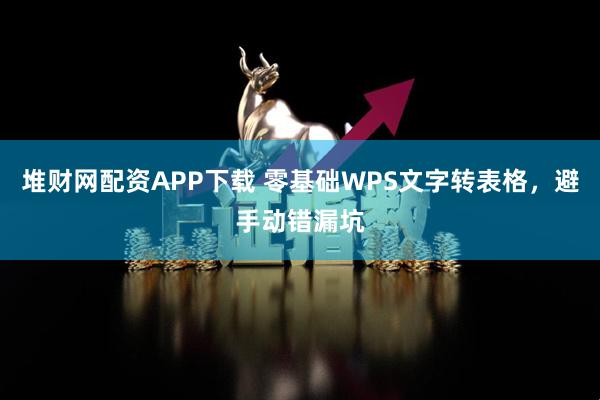 堆财网配资APP下载 零基础WPS文字转表格，避手动错漏坑