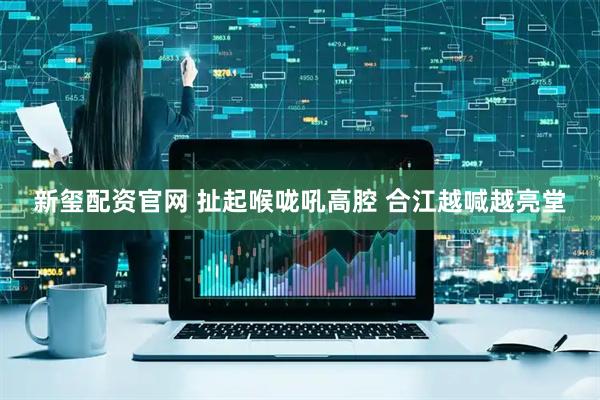 新玺配资官网 扯起喉咙吼高腔 合江越喊越亮堂