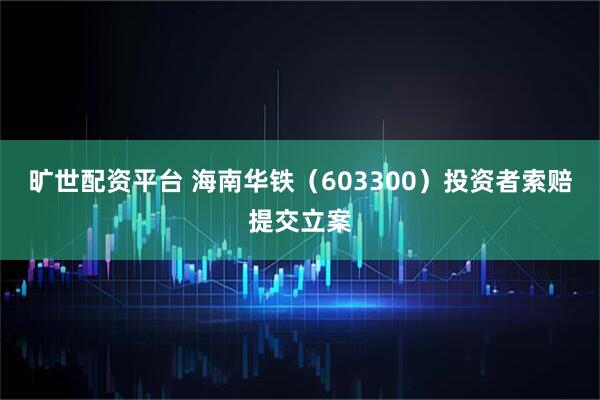 旷世配资平台 海南华铁（603300）投资者索赔提交立案