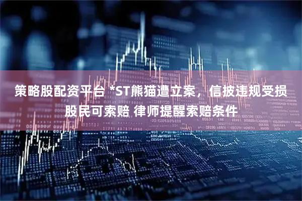 策略股配资平台 *ST熊猫遭立案，信披违规受损股民可索赔 律师提醒索赔条件