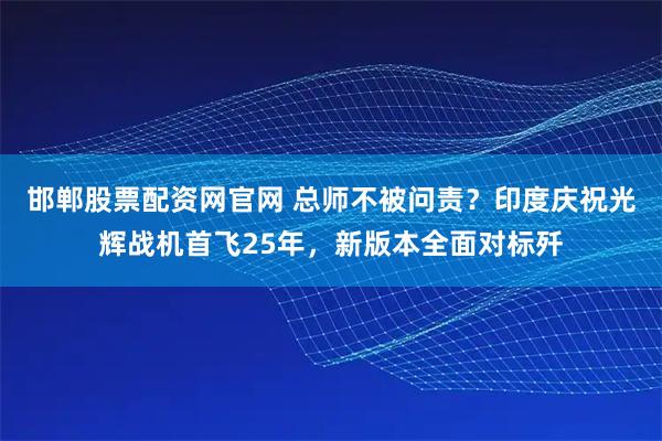 邯郸股票配资网官网 总师不被问责？印度庆祝光辉战机首飞25年，新版本全面对标歼
