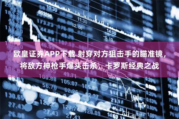 欧皇证券APP下载 射穿对方狙击手的瞄准镜，将敌方神枪手爆头击杀，卡罗斯经典之战