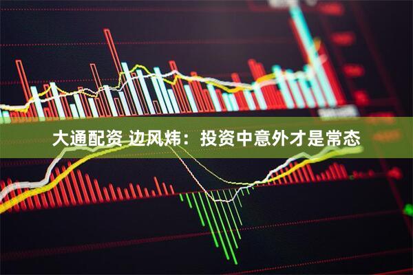 大通配资 边风炜：投资中意外才是常态