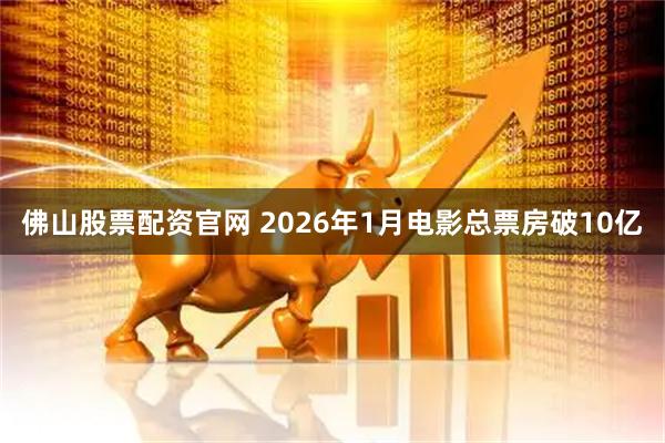 佛山股票配资官网 2026年1月电影总票房破10亿