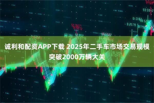 诚利和配资APP下载 2025年二手车市场交易规模突破2000万辆大关