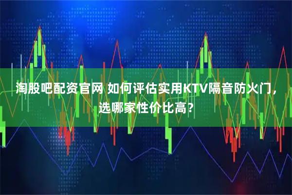 淘股吧配资官网 如何评估实用KTV隔音防火门，选哪家性价比高？