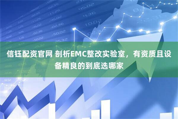 信钰配资官网 剖析EMC整改实验室，有资质且设备精良的到底选哪家
