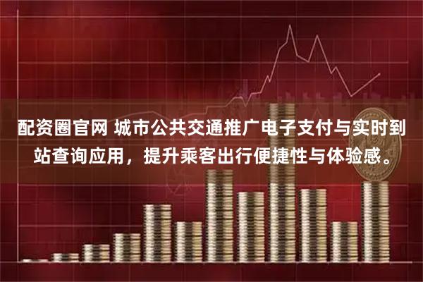 配资圈官网 城市公共交通推广电子支付与实时到站查询应用，提升乘客出行便捷性与体验感。