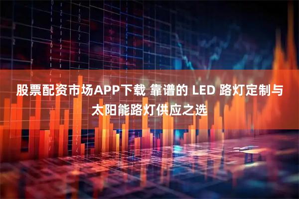 股票配资市场APP下载 靠谱的 LED 路灯定制与太阳能路灯供应之选