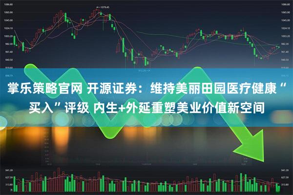 掌乐策略官网 开源证券：维持美丽田园医疗健康“买入”评级 内生+外延重塑美业价值新空间