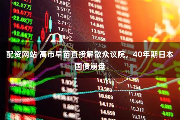 配资网站 高市早苗直接解散众议院，40年期日本国债崩盘