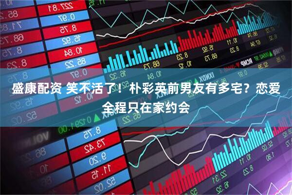 盛康配资 笑不活了！朴彩英前男友有多宅？恋爱全程只在家约会