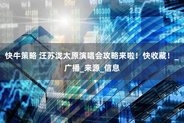 快牛策略 汪苏泷太原演唱会攻略来啦！快收藏！_广播_来源_信息
