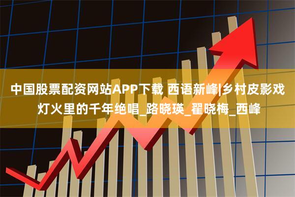 中国股票配资网站APP下载 西语新峰|乡村皮影戏 灯火里的千年绝唱_路晓瑛_翟晓梅_西峰