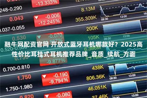 融牛网配资官网 开放式蓝牙耳机哪款好？2025高性价比耳挂式耳机推荐品牌_音质_续航_方面