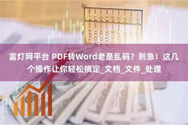 富灯网平台 PDF转Word老是乱码？别急！这几个操作让你轻松搞定_文档_文件_处理