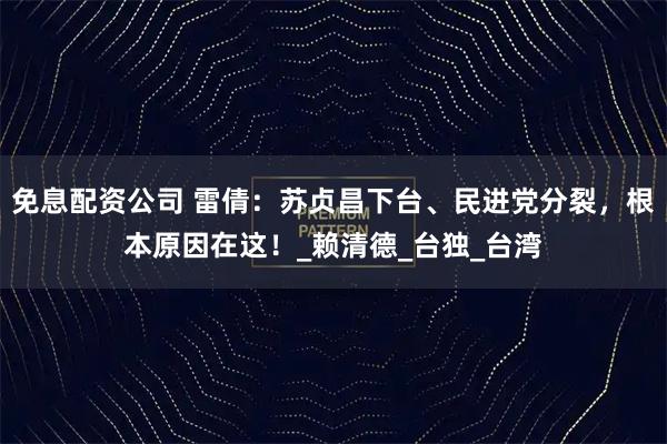 免息配资公司 雷倩：苏贞昌下台、民进党分裂，根本原因在这！_赖清德_台独_台湾