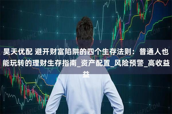 昊天优配 避开财富陷阱的四个生存法则：普通人也能玩转的理财生存指南_资产配置_风险预警_高收益