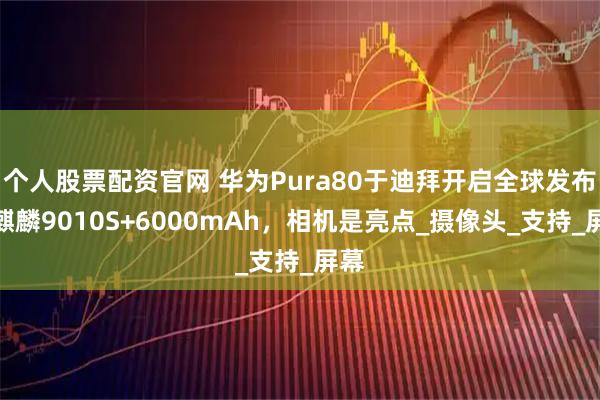 个人股票配资官网 华为Pura80于迪拜开启全球发布，麒麟9010S+6000mAh，相机是亮点_摄像头_支持_屏幕