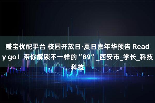 盛宝优配平台 校园开放日·夏日嘉年华预告 Ready go！带你解锁不一样的“89”_西安市_学长_科技