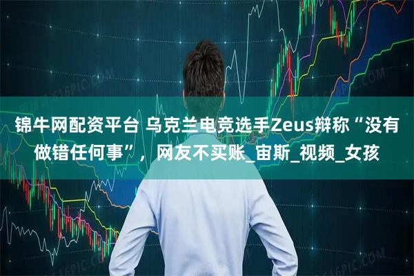 锦牛网配资平台 乌克兰电竞选手Zeus辩称“没有做错任何事”，网友不买账_宙斯_视频_女孩