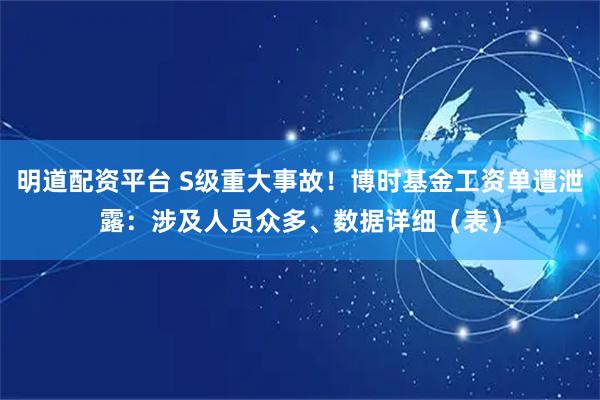 明道配资平台 S级重大事故！博时基金工资单遭泄露：涉及人员众多、数据详细（表）
