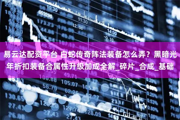 易云达配资平台 白蛇传奇阵法装备怎么弄？黑暗光年折扣装备合属性升级加成全解_碎片_合成_基础