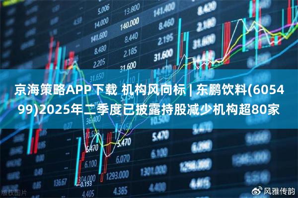 京海策略APP下载 机构风向标 | 东鹏饮料(605499)2025年二季度已披露持股减少机构超80家