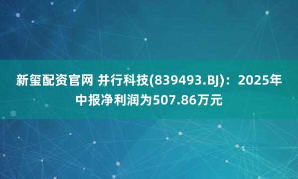 新玺配资官网 并行科技(839493.BJ)：2025年中报净利润为507.86万元