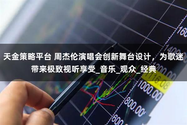天金策略平台 周杰伦演唱会创新舞台设计，为歌迷带来极致视听享受_音乐_观众_经典