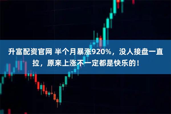升富配资官网 半个月暴涨920%，没人接盘一直拉，原来上涨不一定都是快乐的！