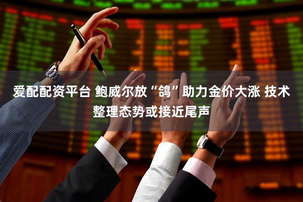 爱配配资平台 鲍威尔放“鸽”助力金价大涨 技术整理态势或接近尾声