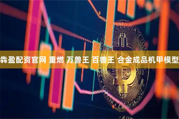 犇盈配资官网 重燃 万兽王 百兽王 合金成品机甲模型
