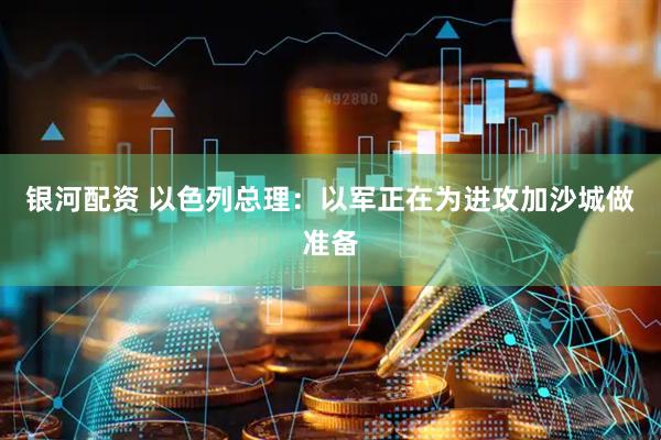 银河配资 以色列总理：以军正在为进攻加沙城做准备
