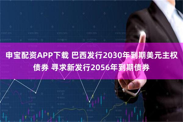 申宝配资APP下载 巴西发行2030年到期美元主权债券 寻求新发行2056年到期债券